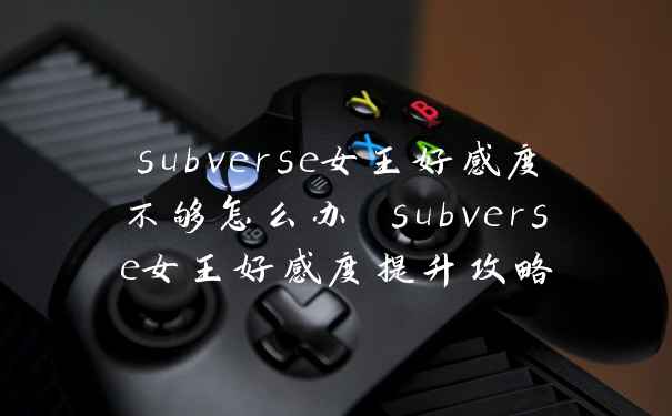 subverse女王好感度不够怎么办 subverse女王好感度提升攻略