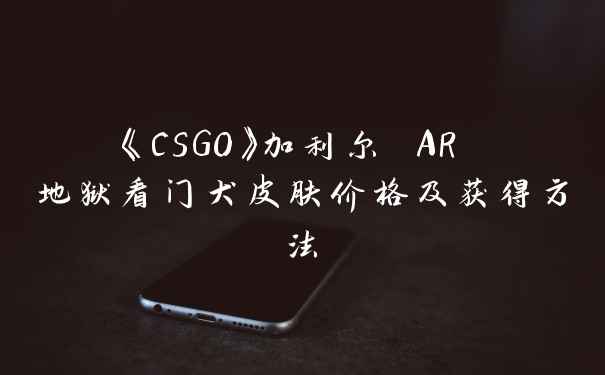 《CSGO》加利尔 AR 地狱看门犬皮肤价格及获得方法