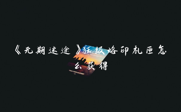 《无期迷途》狂级烙印礼匣怎么获得