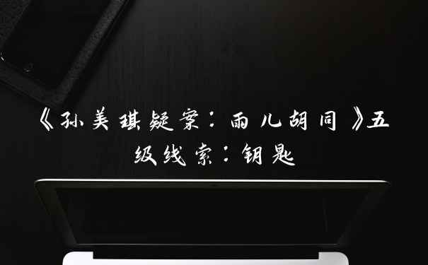 《孙美琪疑案：雨儿胡同》五级线索：钥匙