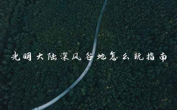 光明大陆深风谷地怎么玩指南