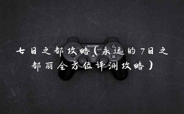 七日之都攻略（永远的7日之都丽全方位评测攻略）