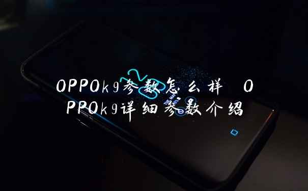 OPPOk9参数怎么样 OPPOk9详细参数介绍