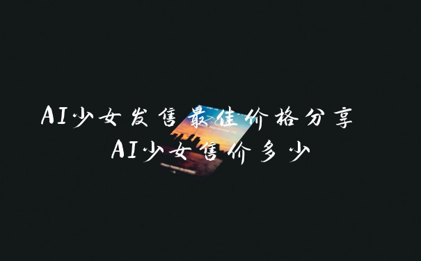 AI少女发售最佳价格分享 AI少女售价多少