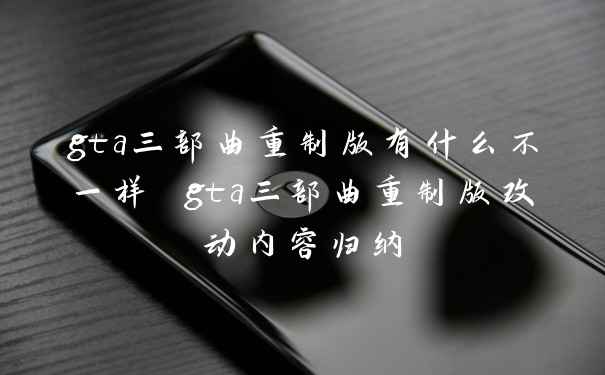 gta三部曲重制版有什么不一样 gta三部曲重制版改动内容归纳