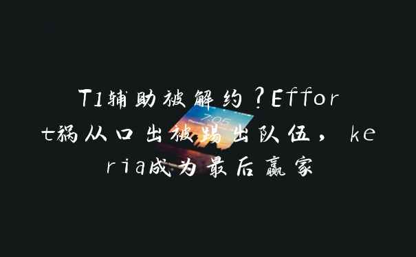 T1辅助被解约？Effort祸从口出被踢出队伍，keria成为最后赢家
