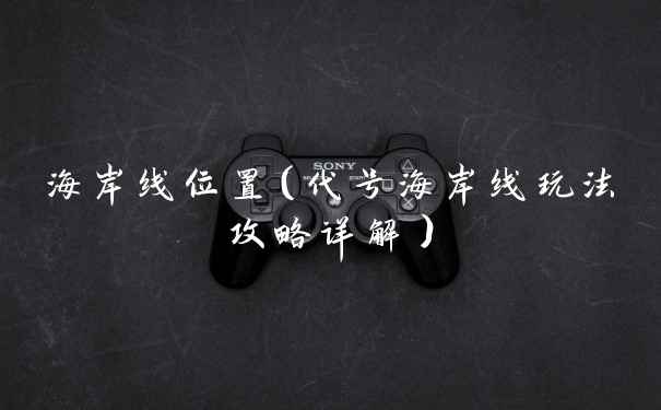 海岸线位置（代号海岸线玩法攻略详解）