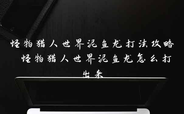 怪物猎人世界泥鱼龙打法攻略 怪物猎人世界泥鱼龙怎么打出来