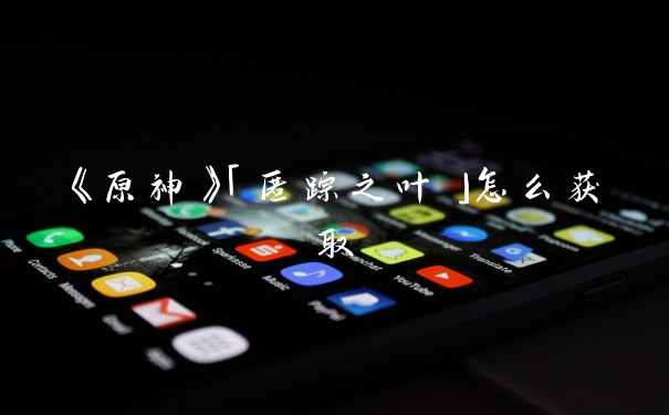 《原神》「匿踪之叶」怎么获取
