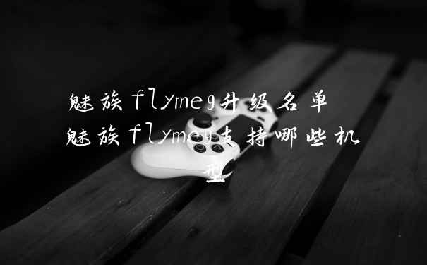 魅族flyme9升级名单 魅族flyme9支持哪些机型