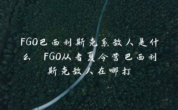 FGO巴西利斯克系敌人是什么 FGO从者夏令营巴西利斯克敌人在哪打