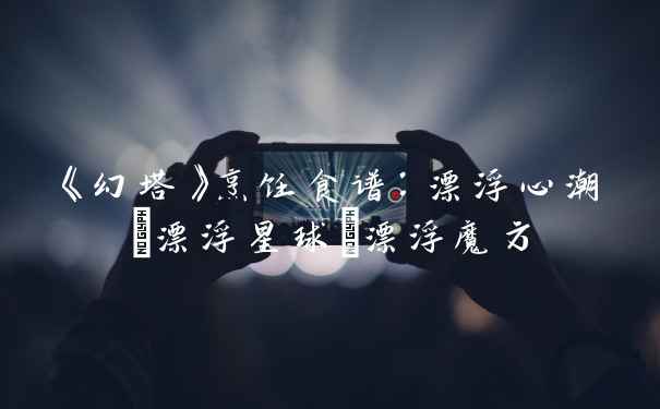 《幻塔》烹饪食谱：漂浮心潮/漂浮星球/漂浮魔方