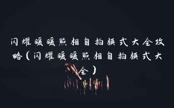 闪耀暖暖照相自拍模式大全攻略（闪耀暖暖照相自拍模式大全）