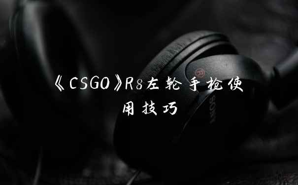 《CSGO》R8左轮手枪使用技巧