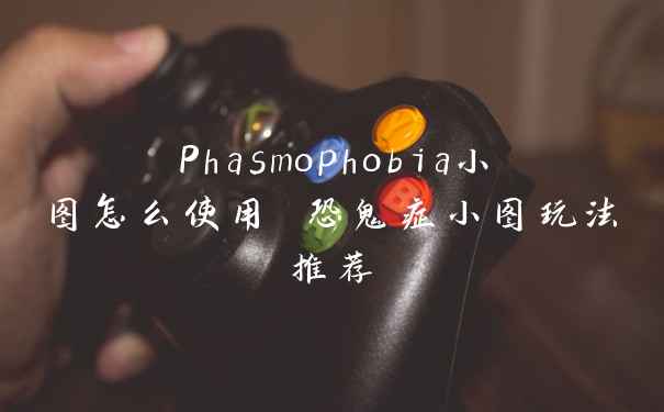 Phasmophobia小图怎么使用 恐鬼症小图玩法推荐