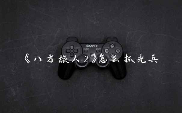 《八方旅人2》怎么抓光兵