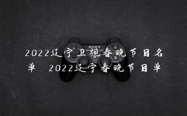 2022辽宁卫视春晚节目名单 2022辽宁春晚节目单