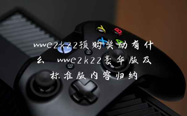 wwe2k22预购奖励有什么 wwe2k22豪华版及标准版内容归纳