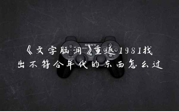 《文字脑洞》重返1981找出不符合年代的东西怎么过