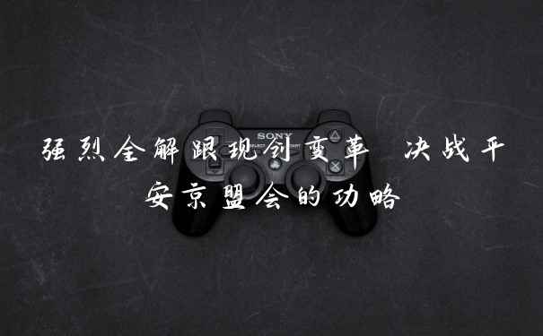 强烈全解跟现创变革 决战平安京盟会的功略