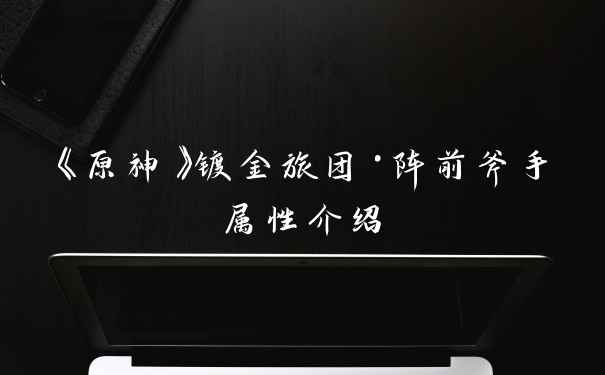 《原神》镀金旅团·阵前斧手属性介绍