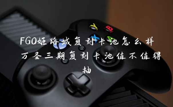 FGO姬路城复刻卡池怎么样 万圣三期复刻卡池值不值得抽