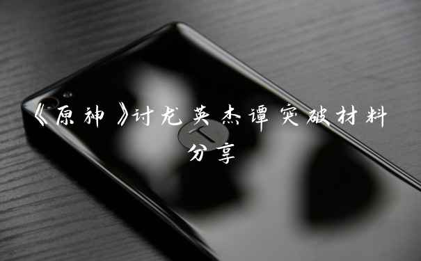 《原神》讨龙英杰谭突破材料分享