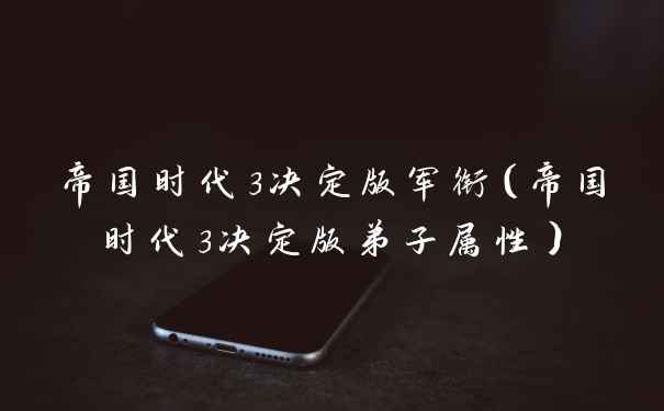 帝国时代3决定版军衔（帝国时代3决定版弟子属性）