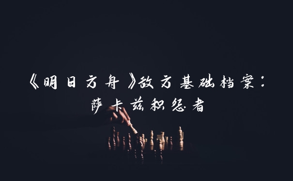 《明日方舟》敌方基础档案：萨卡兹积怨者