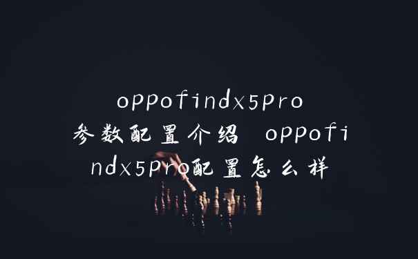 oppofindx5pro参数配置介绍 oppofindx5pro配置怎么样