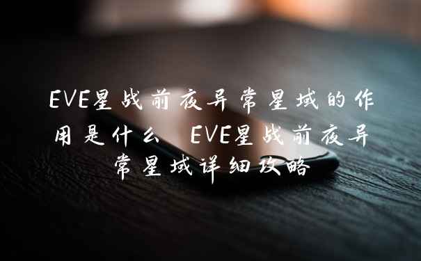 EVE星战前夜异常星域的作用是什么 EVE星战前夜异常星域详细攻略