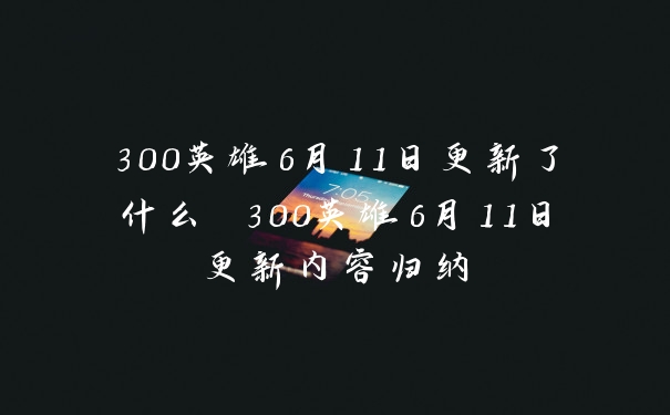 300英雄6月11日更新了什么 300英雄6月11日更新内容归纳