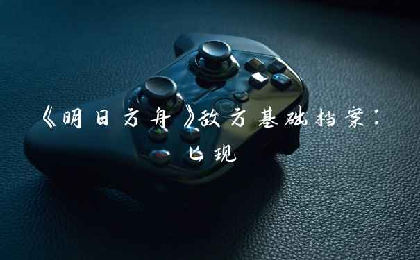 《明日方舟》敌方基础档案:匕现