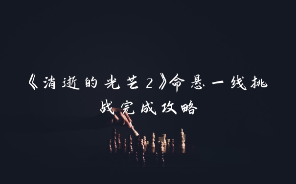 《消逝的光芒2》命悬一线挑战完成攻略