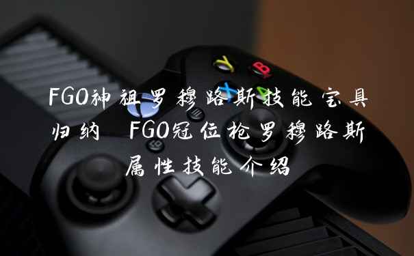 FGO神祖罗穆路斯技能宝具归纳 FGO冠位枪罗穆路斯属性技能介绍