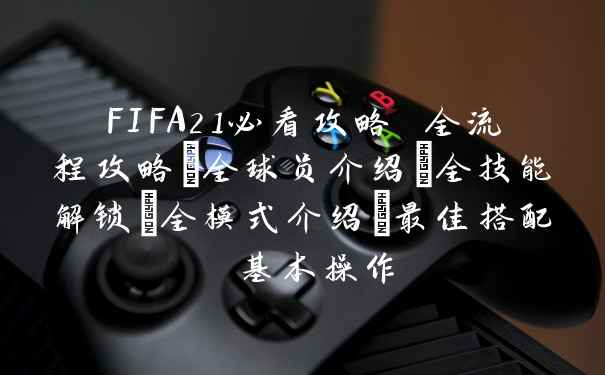 FIFA21必看攻略 全流程攻略+全球员介绍+全技能解锁+全模式介绍+最佳搭配 基本操作
