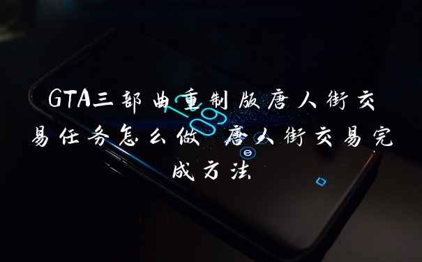 GTA三部曲重制版唐人街交易任务怎么做 唐人街交易完成方法