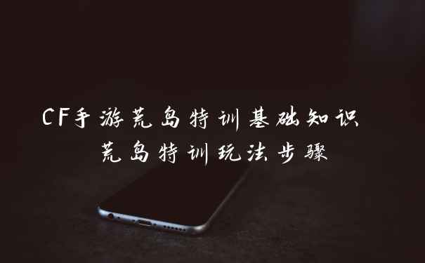 CF手游荒岛特训基础知识 荒岛特训玩法步骤