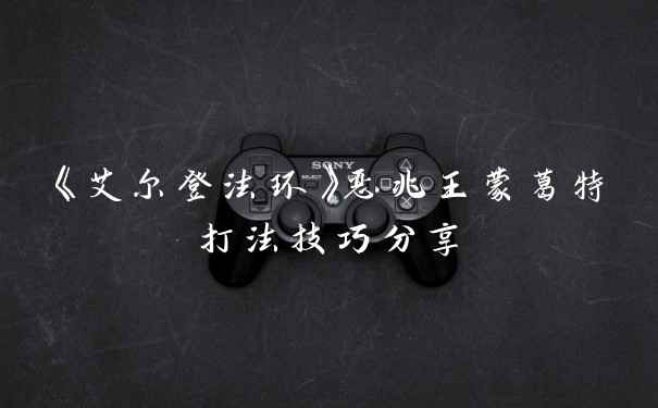 《艾尔登法环》恶兆王蒙葛特打法技巧分享