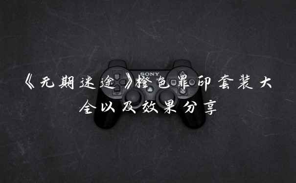 《无期迷途》橙色罪印套装大全以及效果分享