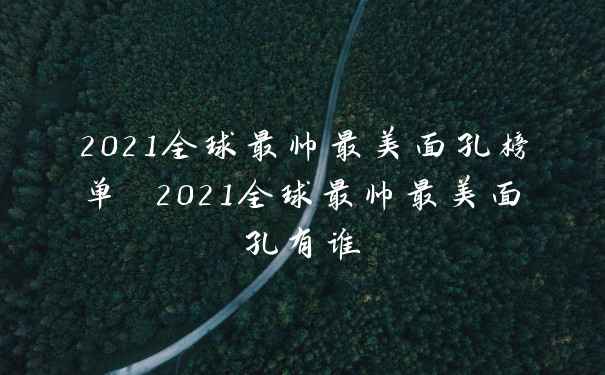 2021全球最帅最美面孔榜单 2021全球最帅最美面孔有谁