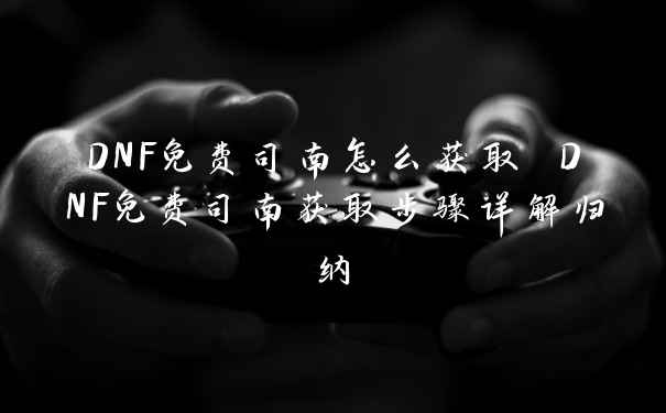 DNF免费司南怎么获取 DNF免费司南获取步骤详解归纳