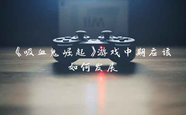《吸血鬼崛起》游戏中期应该如何发展