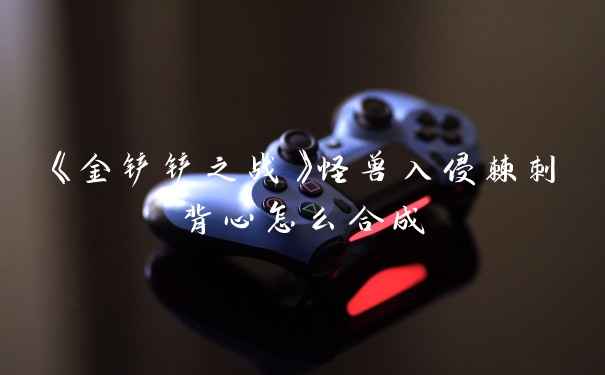 《金铲铲之战》怪兽入侵棘刺背心怎么合成