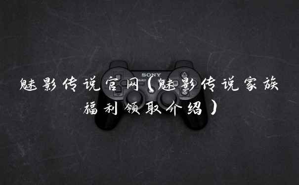 魅影传说官网（魅影传说家族福利领取介绍）