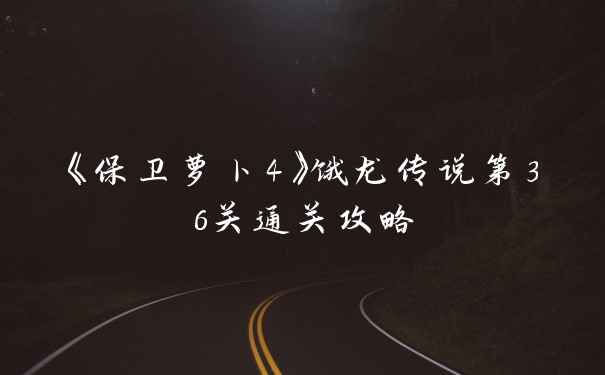 《保卫萝卜4》饿龙传说第36关通关攻略