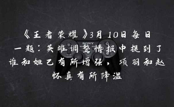 《王者荣耀》3月10日每日一题：英雄调整情报中提到了谁和妲己有所增强，项羽和赵怀真有所降温