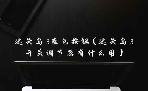 迷失岛3蓝色按钮（迷失岛3开关调节器有什么用）