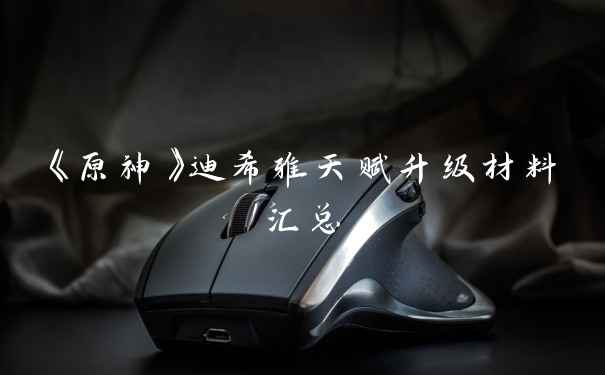《原神》迪希雅天赋升级材料汇总