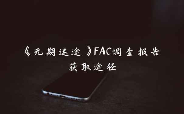 《无期迷途》FAC调查报告获取途径
